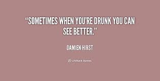 Sometimes when you&#39;re drunk you can see better. - Damien Hirst at ... via Relatably.com