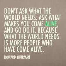 Don&#39;t ask what the world needs. Ask what makes you come alive and ... via Relatably.com