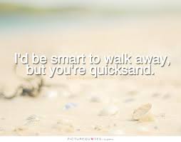 I&#39;d be smart to walk away but you&#39;re quicksand via Relatably.com