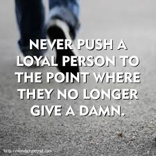 Never push a loyal person to the point where they no longer give a ... via Relatably.com