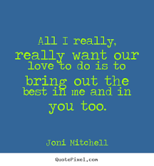 Love quote - All i really, really want our love to do is to bring ... via Relatably.com