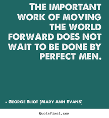 The important work of moving the world forward.. George Eliot ... via Relatably.com