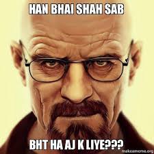 han bhai shah sab bht ha aj k liye??? - Walter White Breaking Bad | Make a ... - han-bhai-shah