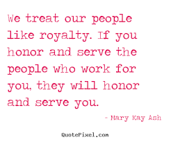 We treat our people like royalty. if you honor.. Mary Kay Ash best ... via Relatably.com