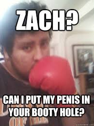 Zach? can i put my penis in your booty hole? Zach? can i put my penis in your booty hole? add your own caption. 386 shares - 6233f2f5889fe1860c1d664340a5ab78d6f83f4440c2ee088392535e305f7973