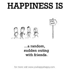 Happiness is, sudden outing with friends. - You Happy, I Happy via Relatably.com