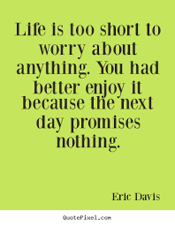 Life is too short to worry about anything. you had better enjoy it ... via Relatably.com