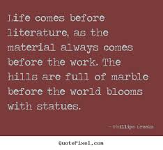 Life comes before literature, as the material.. Phillips Brooks ... via Relatably.com