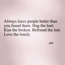 Always leave people better than you found them. Hug the hurt. Kiss ... via Relatably.com