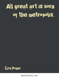 All great art is born of the metropolis. Ezra Pound life quotes via Relatably.com