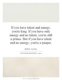 If you have talent and energy, you&#39;re king. If you have only... via Relatably.com
