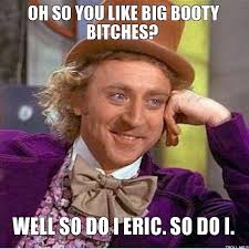 Oh So You Like Big Booty Bitches?, Well So Do I Eric. So Do I. - oh-so-you-like-big-booty-bitches-well-so-do-i-eric-so-do-i