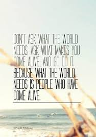 Don&#39;t ask what the world needs. Ask what makes you come alive. And ... via Relatably.com