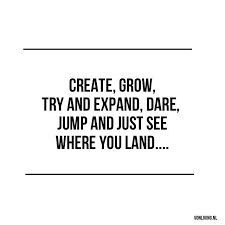 Create, grow, try and expand, dare, jump and just see where you ... via Relatably.com