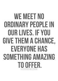 We meet no ordinary people in our lives. If you give them a chance ... via Relatably.com