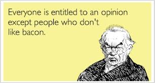 Bacon quotes...Love it! &#39;Everyone is entitled to an opinion except ... via Relatably.com