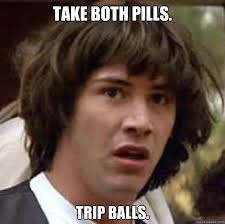 Take both pills. Trip balls. Take both pills. Trip balls. - Take both pills. Trip balls. conspiracy. add your own caption. 1,611 shares - 07f6e02d810bb2f72e53ecb199ce2363abce32f80d424e2078dbdcc1278fb1bb