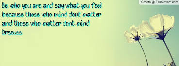 Be who you are and say what you feel, because those who mind don&#39;t ... via Relatably.com