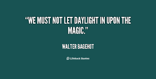 We must not let daylight in upon the magic. - Walter Bagehot at ... via Relatably.com