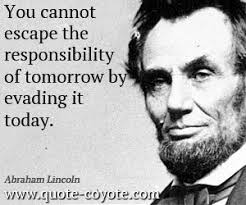 You cannot escape the responsibility of tomorrow by evading it today. - Abraham-Lincoln-Quotes-You-cannot-escape-the-responsibility-of-tomorrow-by-evading-it-today