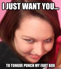 To tongue punch my fart box. I just want you... To tongue punch my fart box - I just. add your own caption. 201 shares. Share on Facebook &middot; Share on Twitter ... - 29c26af67ce3b01fbd170f8cd5c494aa0281007d0ef00318d0790b35a1ee9c3e