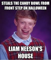 Steals the candy bowl from front step on halloween Liam Neeson&#39;s house Bad Luck Brian &middot; add your own caption. 185 shares - 4e58ac76d7bb710d72c7fc5873f4d09b93af6550b366e1b8daabd42cb89fdf48