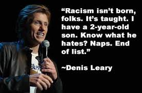 Racism isn&#39;t born, folks. It&#39;s taught... Denis Leary quote ... via Relatably.com