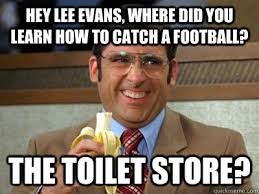 Hey Lee Evans, where did you learn how to catch a football? the toilet store? Hey Lee Evans, where did you learn how to catch a football? the toilet - 31e91b7273bb7cb64f33f4d20176ec95db6cf81bf6ea5cbe9e9a97ec2b77f869