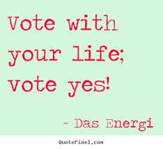 Das Energi photo quote - Vote with your life; vote yes ... via Relatably.com