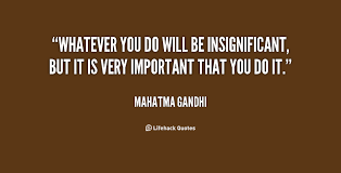 Whatever you do will be insignificant, but it is very important ... via Relatably.com