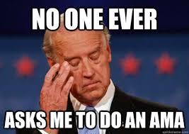 No one ever asks me to do an ama Sad Joe Biden &middot; add your own caption. 326 shares. Share on Facebook &middot; Share on Twitter &middot; Share on Google Plus ... - 8019819ad60736c41589231609599c43c25b9f7554c7420ac1f2388b0caa4126