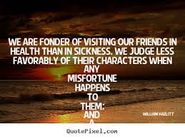 We are fonder of visiting our friends in health than in sickness ... via Relatably.com