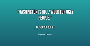 Washington is Hollywood for ugly people. - Joe Scarborough at ... via Relatably.com