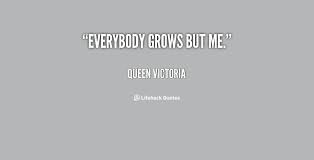 Everybody grows but me. - Queen Victoria at Lifehack Quotes via Relatably.com