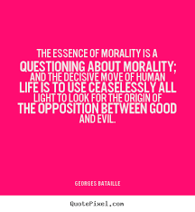 The essence of morality is a questioning about.. Georges Bataille ... via Relatably.com