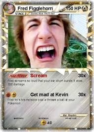Name : Fred Figglehorn. Type : Metal. Attack 1 : Scream Fred screams so loud that your ear drum bursts it does 300 damage. Attack 2 : Get mad at Kevin - 7kz95LuWQFF