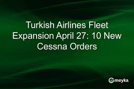 Turkish Airlines Fleet Expansion April 27: 10 New Cessna Orders