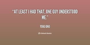 At least I had that, one guy understood me. - Yoko Ono at Lifehack ... via Relatably.com