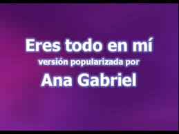 Resultado de imagen para letra de la cancion eres todo en mi de ana gabriel