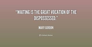 Waiting is the great vocation of the dispossessed. - Mary Gordon ... via Relatably.com