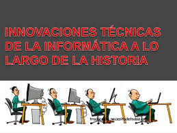 Resultado de imagen para LAS INNOVACIONES TÉCNICAS EN LA INFORMÁTICA A LO LARGO DE LA HISTORIA.