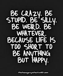 be crazy. be stupid. be silly. be weird. be whatever. because life ... via Relatably.com
