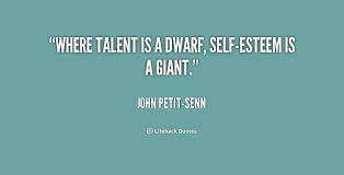 Where talent is a dwarf, self-esteem is a giant. - John Petit-Senn ... via Relatably.com