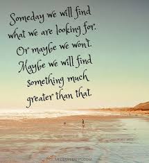 Someday we will find what we are looking for. Or maybe we won&#39;t ... via Relatably.com