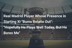 Real Madrid Player Whose Presence in Starting XI "Bums Relaño Out": 
"Hopefully He Plays Well Today, But He Bores Me"