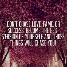 Don&#39;t chase love, fame or success. Become the best version of ... via Relatably.com