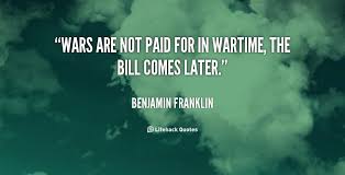 Wars are not paid for in wartime, the bill comes later. - Benjamin ... via Relatably.com