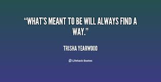 What&#39;s meant to be will always find a way. - Trisha Yearwood at ... via Relatably.com