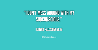 I don&#39;t mess around with my subconscious. - Robert Rauschenberg at ... via Relatably.com