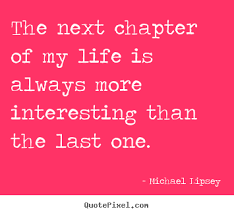 Michael Lipsey picture quotes - The next chapter of my life is ... via Relatably.com